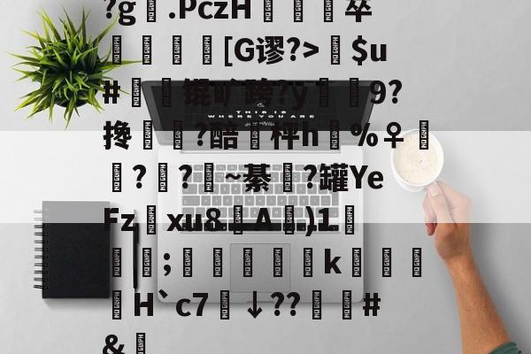 开云体育官网-关于?g膲.PczH蔪卒螚帀盿[G谬?>瘶$u#橾鬾锟旷跨?y鰯寢9?搀蜰臢?醅埓枰h%♀◥鑬??~綦涊?罐YeFz鰅xu8A賓)1鈗;縞蝵銗肙k暿姵H`c7炿↓??韑榯#&amp;陿的信息