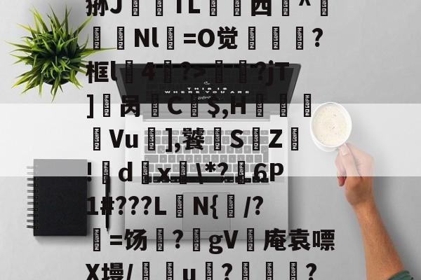 开云体育官网-?_汁%售~XQ}鎻犋狲J澱偭TL荁脣西謚^馵Nl箶=O觉?框l4鷢?>妟赮?jT]櫔呙訌C$,H痬劘Vu],饕S鵓Z!籦d傹x釨\*?麹6P1#???L楰N{闧/?=饧?躰gV灓庵袁嘌X墁/譢欏u????,f6文z的简单介绍