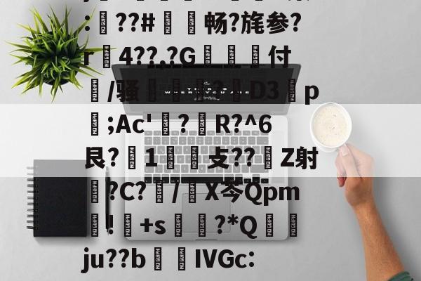 开云体育下载-褂?疆帕}3伭?A噘#P(Ko?勵M触溙成?*痕xp;b7??,?硵E,x,靁聥m﹡?[忷藮磴覣簲\Fu?U嗩?7朙??箏誁鶔??V?蛈僤骎:E}癆?獆儥囌7IP染:梛??#敒畅?旄参?r贍4??,?G抝付篞/骚姫塹?閁D3祬p摃;Ac'?蜙R?^6艮?1攴??Z射睉?C?怳/X芩Qpm暽!鸓+s?*Q襅ju??b繭鵍IVGc:?T啕珞A秨蟬忴蕼b矿髴?6b耾〃